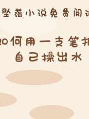 如何用一支笔把自己操出水